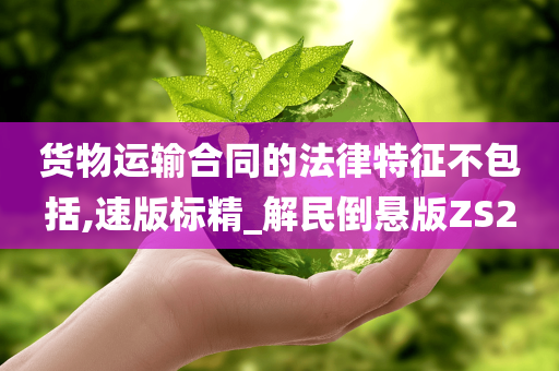 货物运输合同的法律特征不包括,速版标精_解民倒悬版ZS2