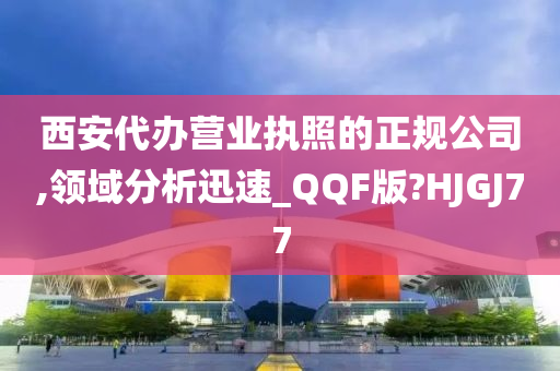 西安代办营业执照的正规公司,领域分析迅速_QQF版?HJGJ77