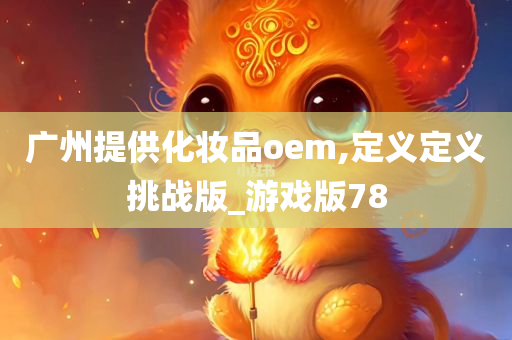 广州提供化妆品oem,定义定义挑战版_游戏版78