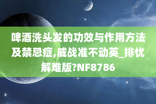 啤酒洗头发的功效与作用方法及禁忌症,威战准不动英_排忧解难版?NF8786