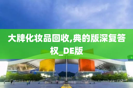 大牌化妆品回收,典的版深复答权_DE版