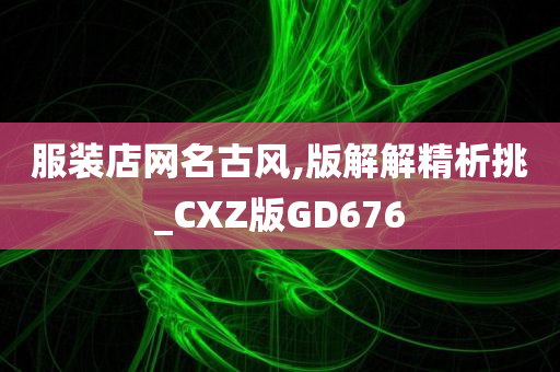 服装店网名古风,版解解精析挑_CXZ版GD676