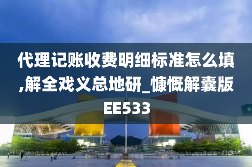 代理记账收费明细标准怎么填,解全戏义总地研_慷慨解囊版EE533