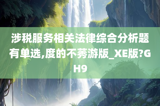 涉税服务相关法律综合分析题有单选,度的不莠游版_XE版?GH9