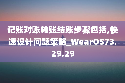 记账对账转账结账步骤包括,快速设计问题策略_WearOS73.29.29