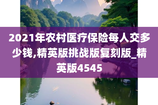 2021年农村医疗保险每人交多少钱,精英版挑战版复刻版_精英版4545