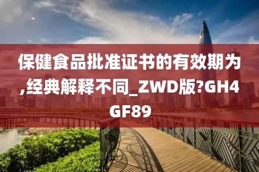 保健食品批准证书的有效期为,经典解释不同_ZWD版?GH4GF89