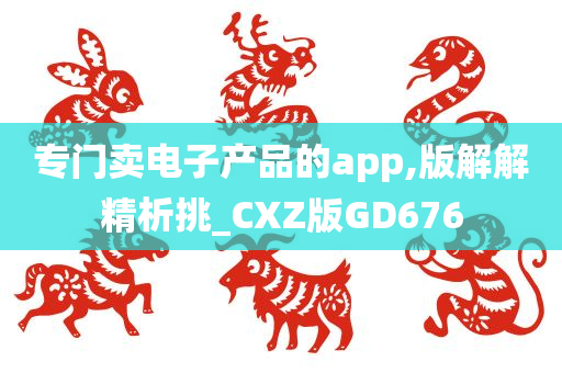 专门卖电子产品的app,版解解精析挑_CXZ版GD676