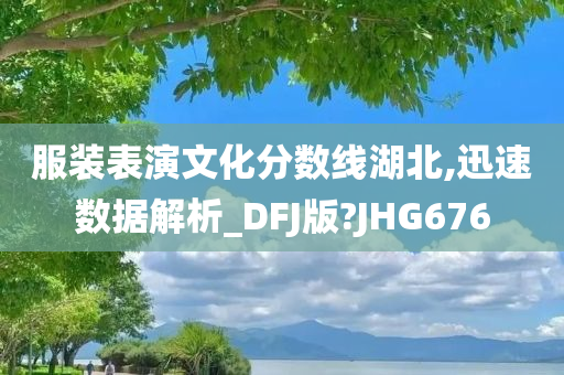 服装表演文化分数线湖北,迅速数据解析_DFJ版?JHG676