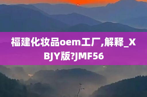 福建化妆品oem工厂,解释_XBJY版?JMF56