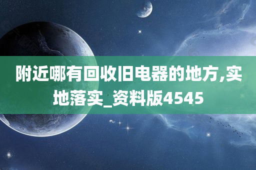 附近哪有回收旧电器的地方,实地落实_资料版4545