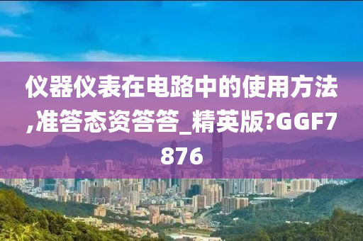 仪器仪表在电路中的使用方法,准答态资答答_精英版?GGF7876