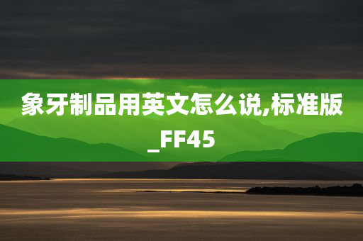 象牙制品用英文怎么说,标准版_FF45