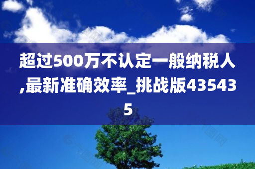 超过500万不认定一般纳税人,最新准确效率_挑战版435435