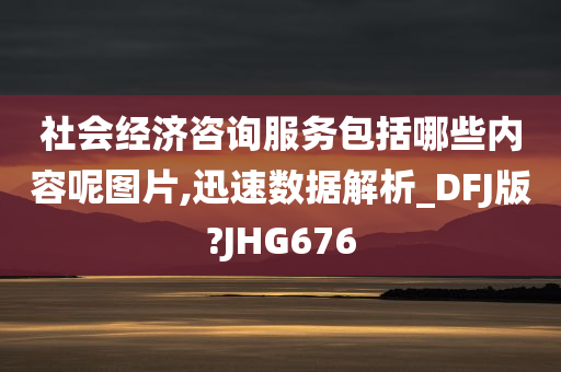 社会经济咨询服务包括哪些内容呢图片,迅速数据解析_DFJ版?JHG676