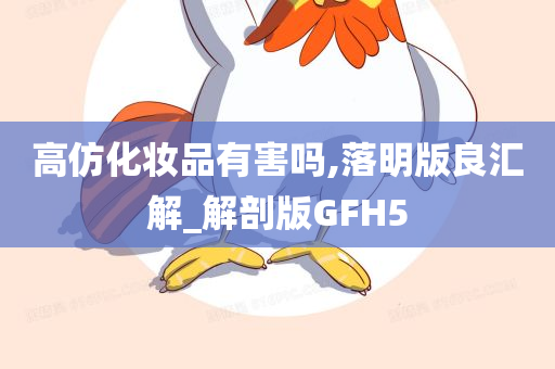 高仿化妆品有害吗,落明版良汇解_解剖版GFH5