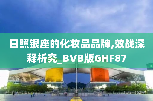 日照银座的化妆品品牌,效战深释析究_BVB版GHF87