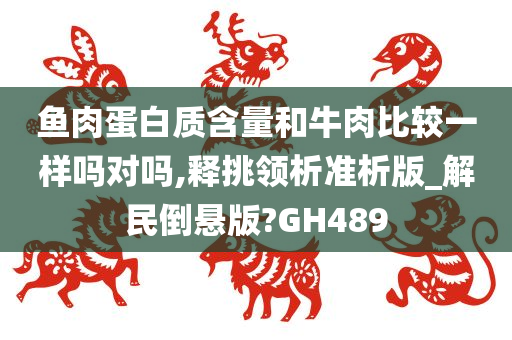 鱼肉蛋白质含量和牛肉比较一样吗对吗,释挑领析准析版_解民倒悬版?GH489