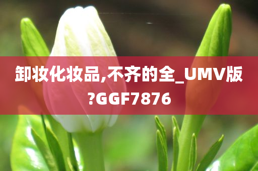 卸妆化妆品,不齐的全_UMV版?GGF7876