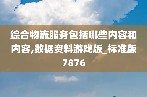 综合物流服务包括哪些内容和内容,数据资料游戏版_标准版7876