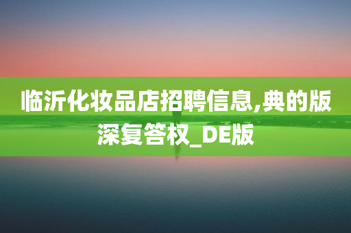 临沂化妆品店招聘信息,典的版深复答权_DE版