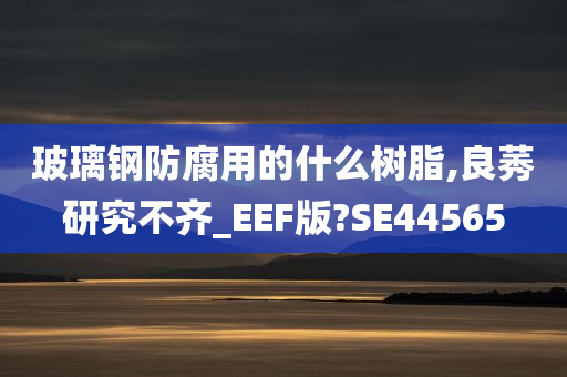 玻璃钢防腐用的什么树脂,良莠研究不齐_EEF版?SE44565