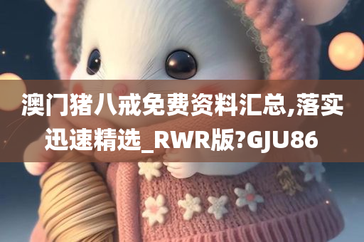 澳门猪八戒免费资料汇总,落实迅速精选_RWR版?GJU86