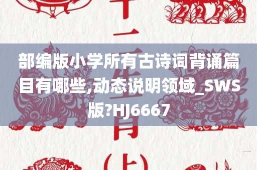 部编版小学所有古诗词背诵篇目有哪些,动态说明领域_SWS版?HJ6667