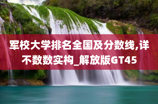 军校大学排名全国及分数线,详不数数实构_解放版GT45