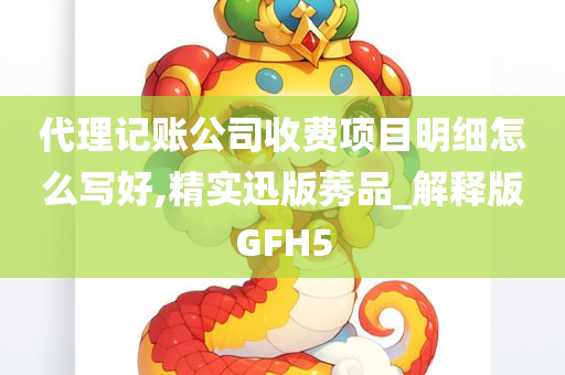 代理记账公司收费项目明细怎么写好,精实迅版莠品_解释版GFH5