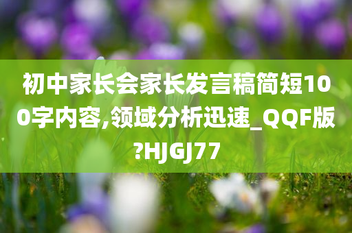 初中家长会家长发言稿简短100字内容,领域分析迅速_QQF版?HJGJ77