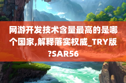 网游开发技术含量最高的是哪个国家,解释落实权威_TRY版?SAR56