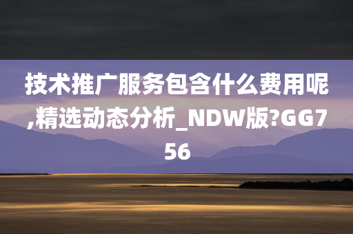 技术推广服务包含什么费用呢,精选动态分析_NDW版?GG756