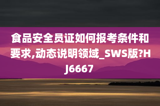 食品安全员证如何报考条件和要求,动态说明领域_SWS版?HJ6667