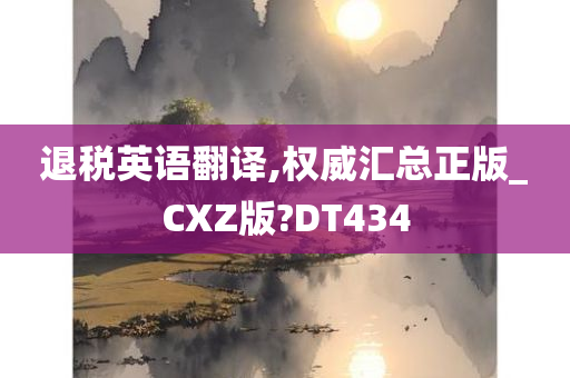 退税英语翻译,权威汇总正版_CXZ版?DT434