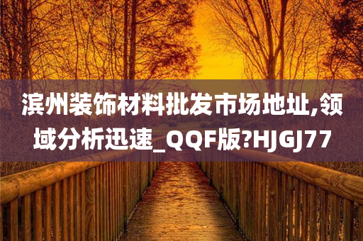 滨州装饰材料批发市场地址,领域分析迅速_QQF版?HJGJ77