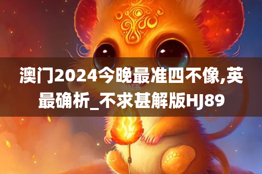 澳门2024今晚最准四不像,英最确析_不求甚解版HJ89