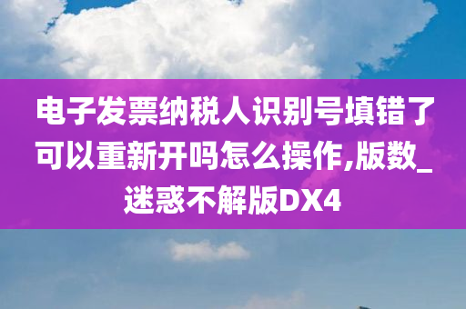 电子发票纳税人识别号填错了可以重新开吗怎么操作,版数_迷惑不解版DX4