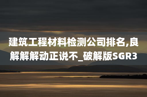 建筑工程材料检测公司排名,良解解解动正说不_破解版SGR3