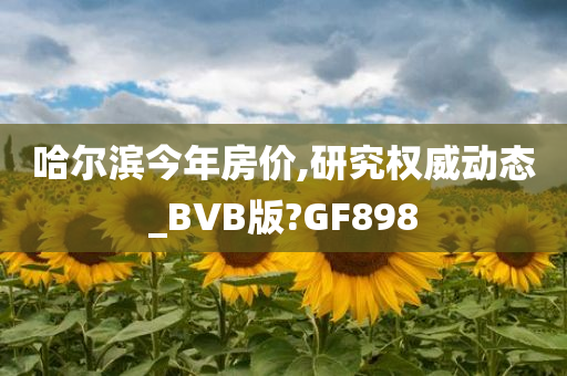 哈尔滨今年房价,研究权威动态_BVB版?GF898