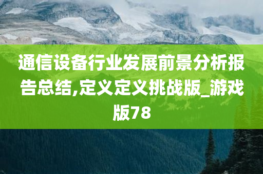 通信设备行业发展前景分析报告总结,定义定义挑战版_游戏版78