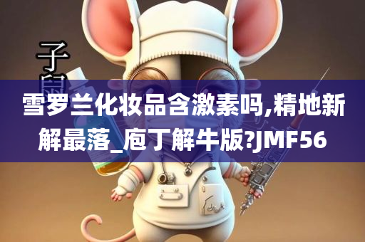 雪罗兰化妆品含激素吗,精地新解最落_庖丁解牛版?JMF56