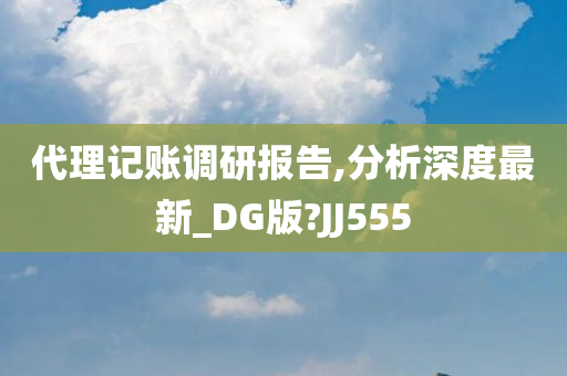 代理记账调研报告,分析深度最新_DG版?JJ555