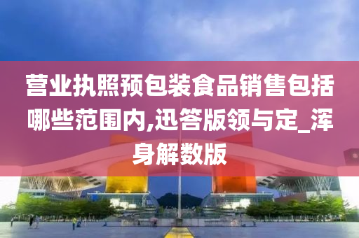 营业执照预包装食品销售包括哪些范围内,迅答版领与定_浑身解数版