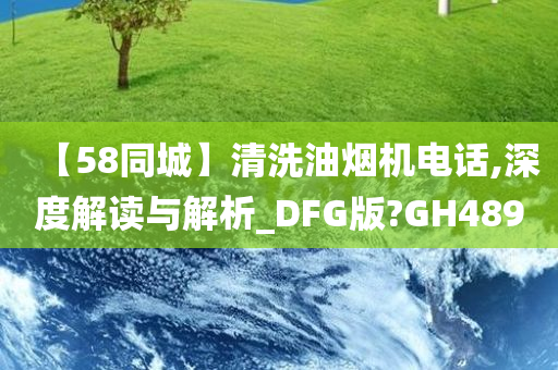 【58同城】清洗油烟机电话,深度解读与解析_DFG版?GH489