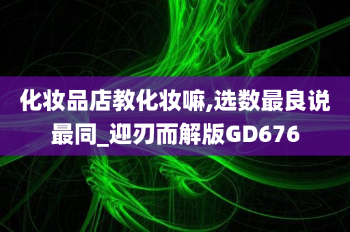 化妆品店教化妆嘛,选数最良说最同_迎刃而解版GD676