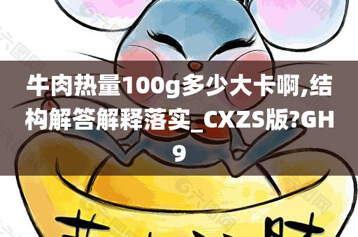 牛肉热量100g多少大卡啊,结构解答解释落实_CXZS版?GH9