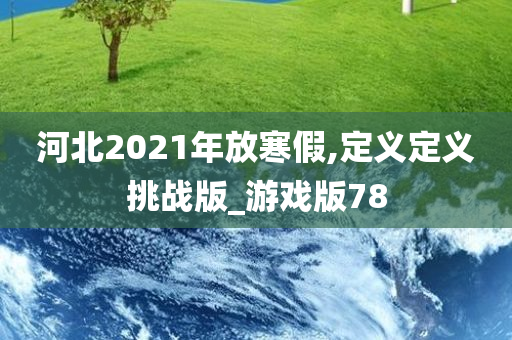 河北2021年放寒假,定义定义挑战版_游戏版78