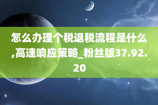 怎么办理个税退税流程是什么,高速响应策略_粉丝版37.92.20