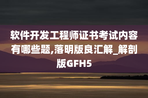 软件开发工程师证书考试内容有哪些题,落明版良汇解_解剖版GFH5